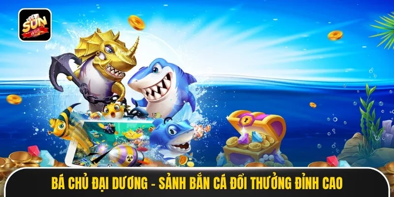 Bá Chủ Đại Dương - Sảnh Bắn Cá Đổi Thưởng Đại Dương Đỉnh Cao
